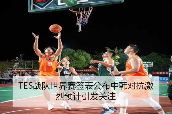 TES战队世界赛签表公布中韩对抗激烈预计引发关注