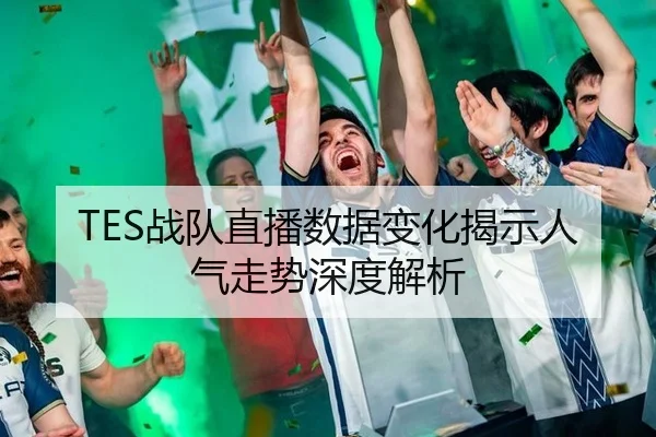 TES战队直播数据变化揭示人气走势深度解析