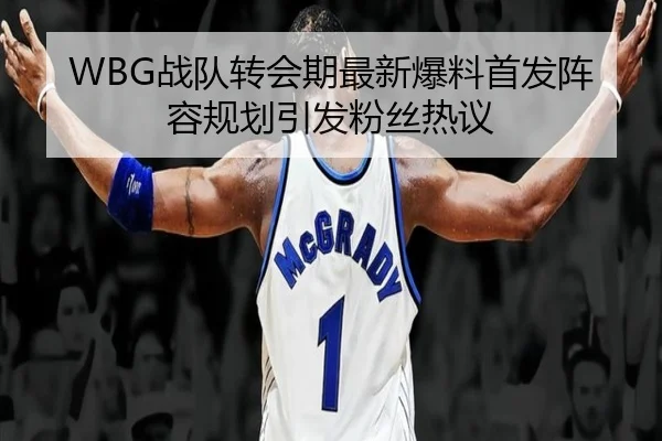 WBG战队转会期最新爆料首发阵容规划引发粉丝热议